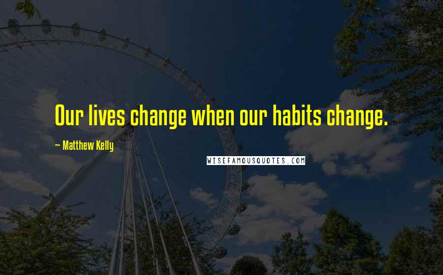 Matthew Kelly Quotes: Our lives change when our habits change.