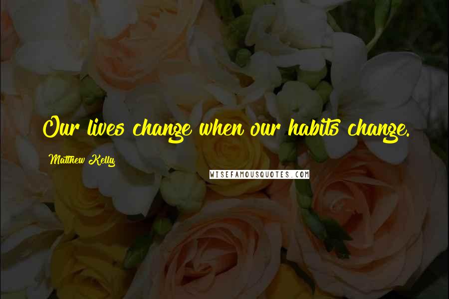 Matthew Kelly Quotes: Our lives change when our habits change.