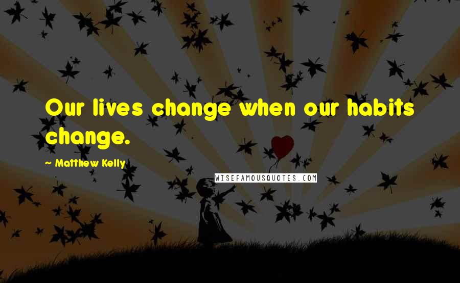 Matthew Kelly Quotes: Our lives change when our habits change.