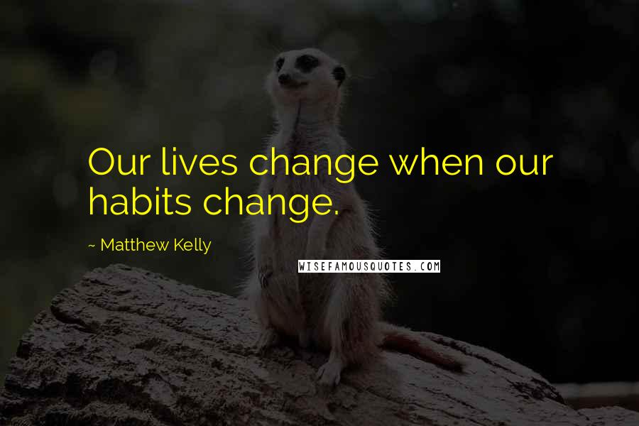 Matthew Kelly Quotes: Our lives change when our habits change.