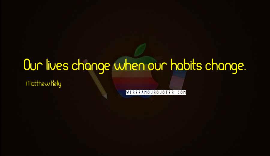 Matthew Kelly Quotes: Our lives change when our habits change.