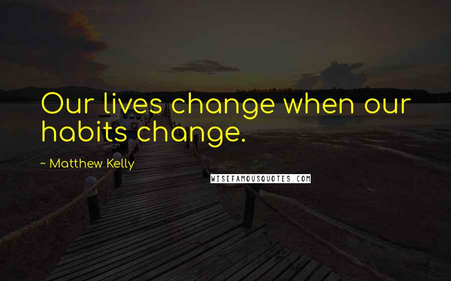 Matthew Kelly Quotes: Our lives change when our habits change.