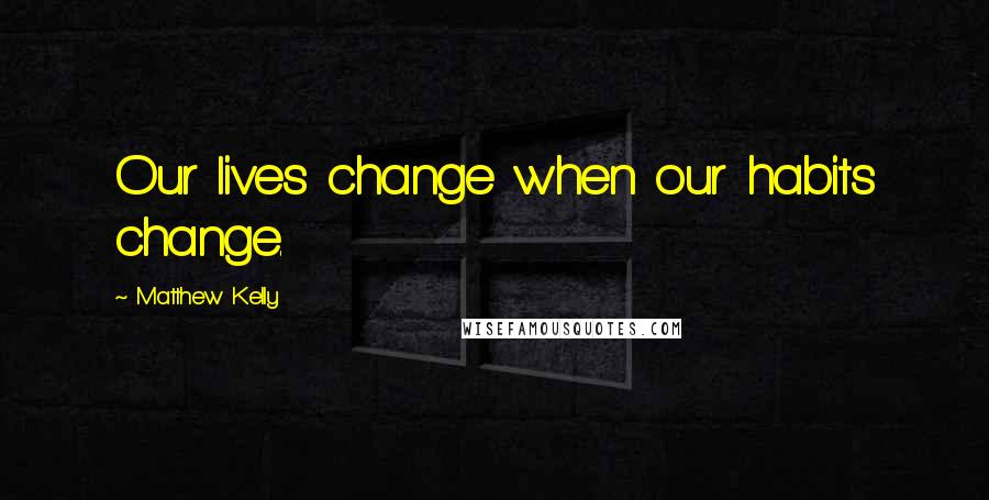 Matthew Kelly Quotes: Our lives change when our habits change.