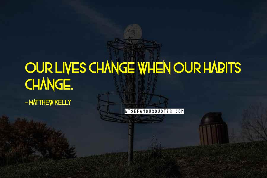 Matthew Kelly Quotes: Our lives change when our habits change.