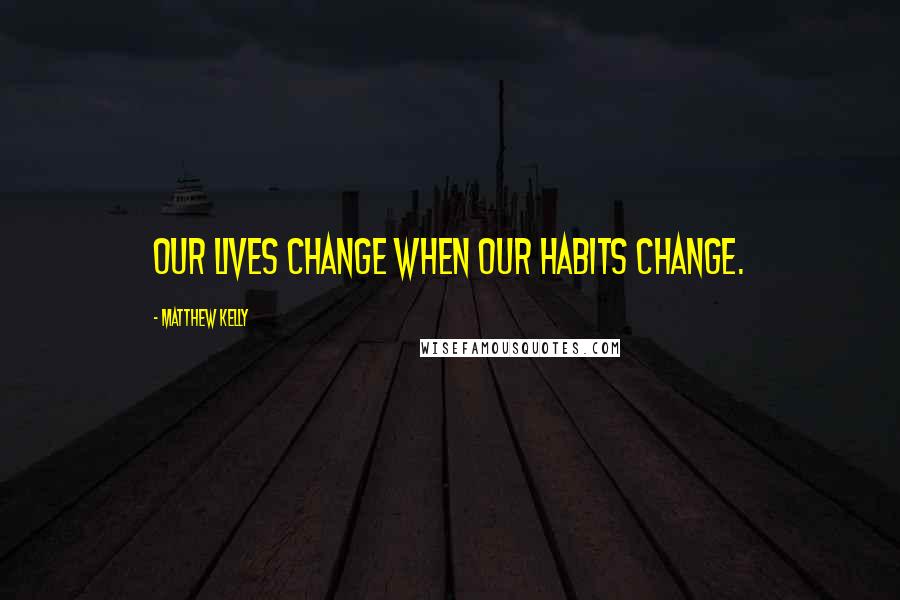 Matthew Kelly Quotes: Our lives change when our habits change.