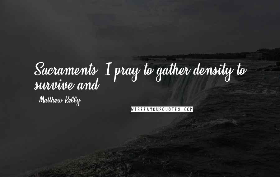 Matthew Kelly Quotes: Sacraments. I pray to gather density to survive and