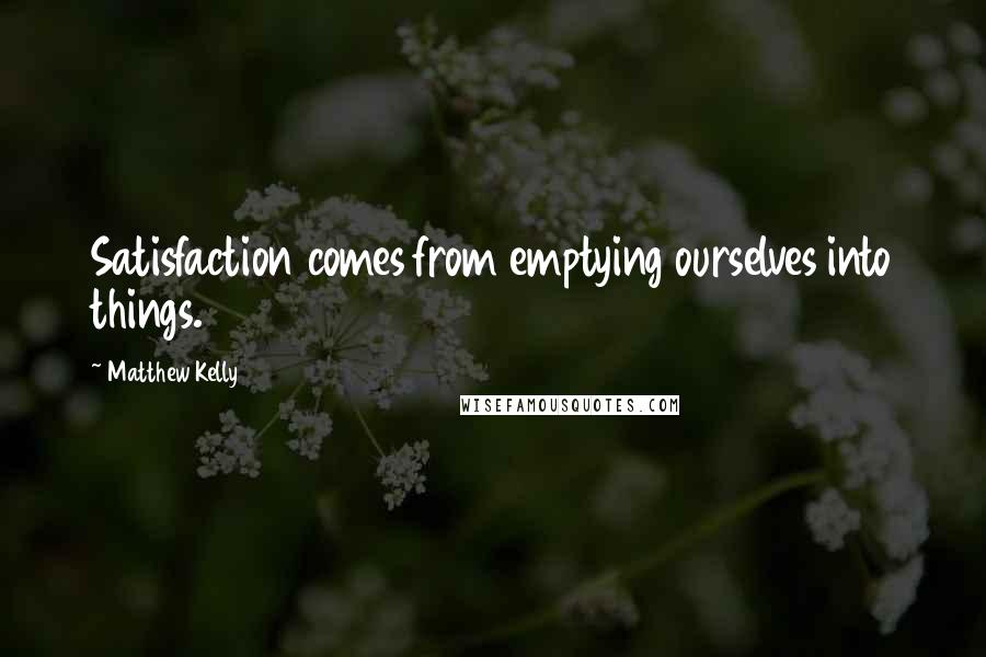 Matthew Kelly Quotes: Satisfaction comes from emptying ourselves into things.