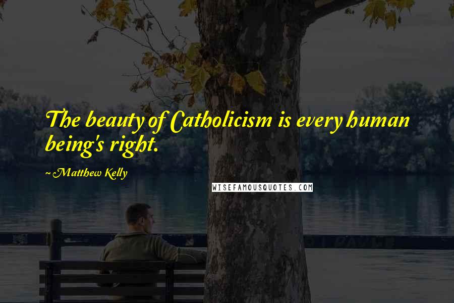 Matthew Kelly Quotes: The beauty of Catholicism is every human being's right.