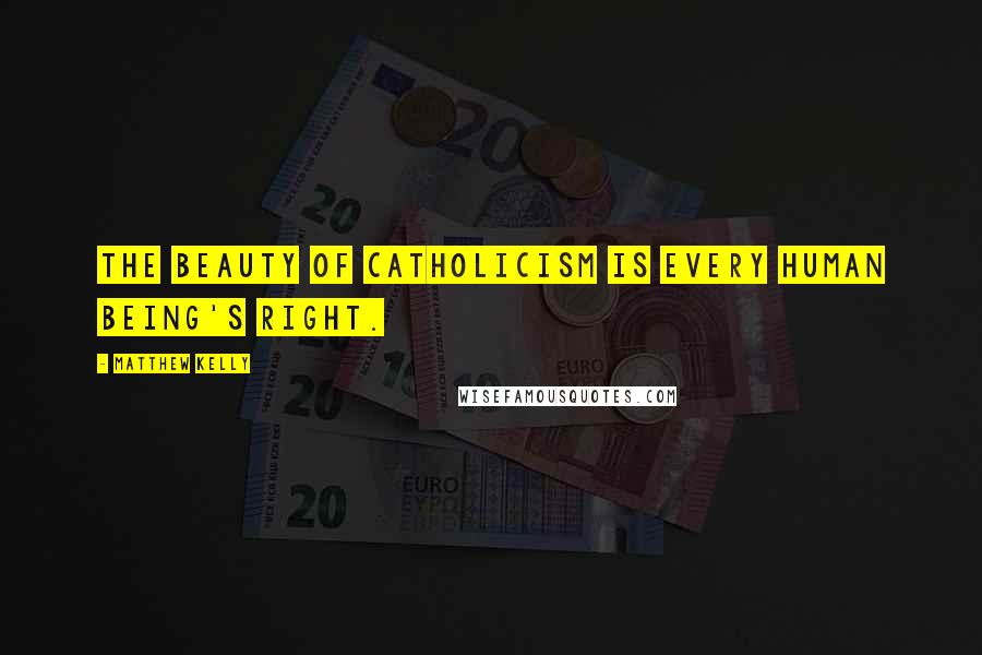 Matthew Kelly Quotes: The beauty of Catholicism is every human being's right.