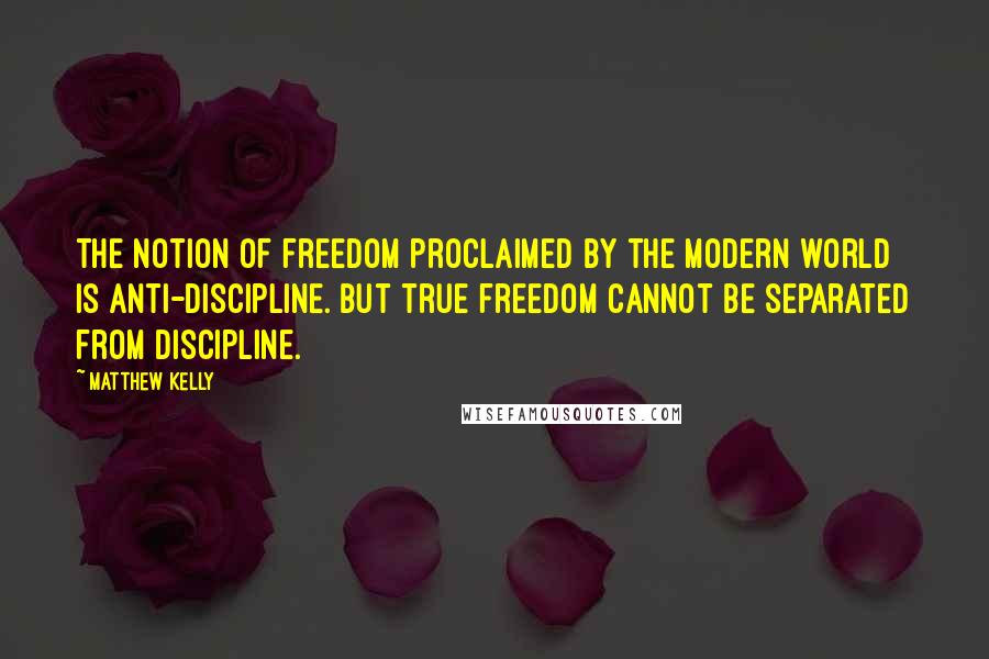 Matthew Kelly Quotes: The notion of freedom proclaimed by the modern world is anti-discipline. But true freedom cannot be separated from discipline.