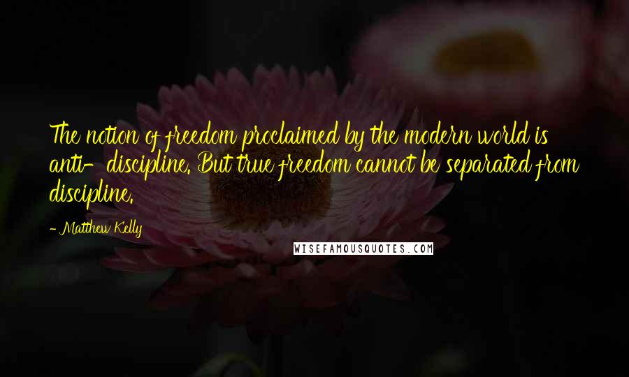 Matthew Kelly Quotes: The notion of freedom proclaimed by the modern world is anti-discipline. But true freedom cannot be separated from discipline.