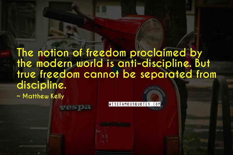 Matthew Kelly Quotes: The notion of freedom proclaimed by the modern world is anti-discipline. But true freedom cannot be separated from discipline.