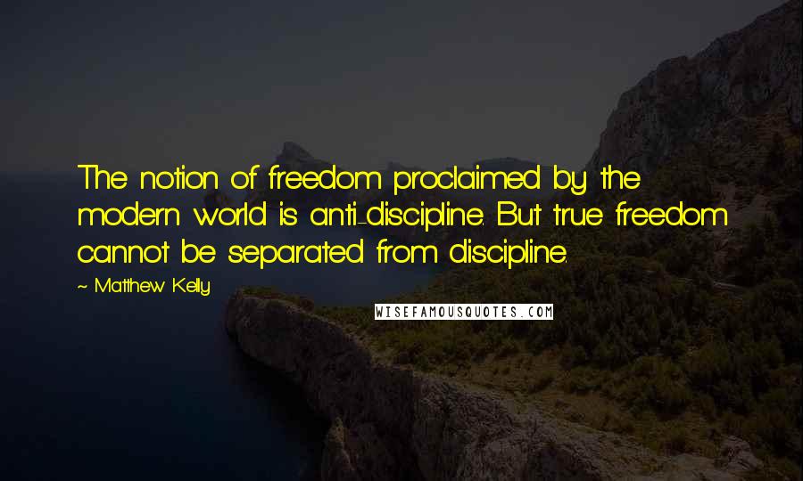 Matthew Kelly Quotes: The notion of freedom proclaimed by the modern world is anti-discipline. But true freedom cannot be separated from discipline.