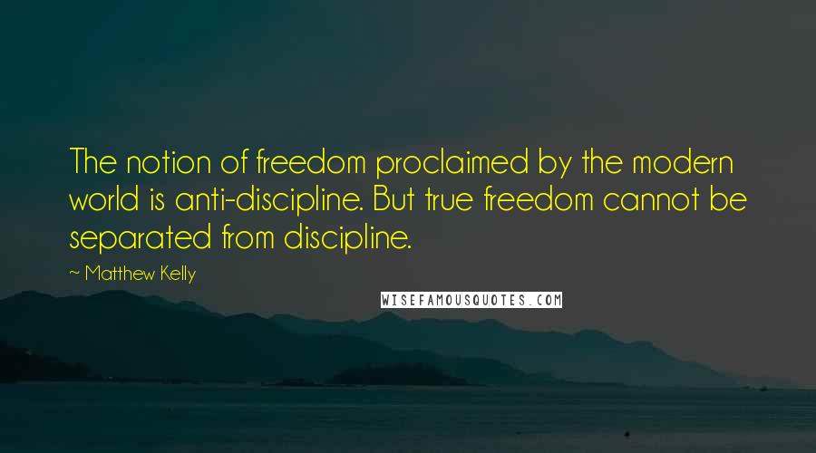 Matthew Kelly Quotes: The notion of freedom proclaimed by the modern world is anti-discipline. But true freedom cannot be separated from discipline.