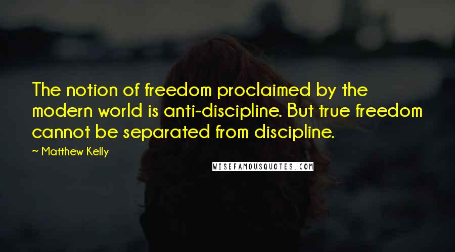 Matthew Kelly Quotes: The notion of freedom proclaimed by the modern world is anti-discipline. But true freedom cannot be separated from discipline.