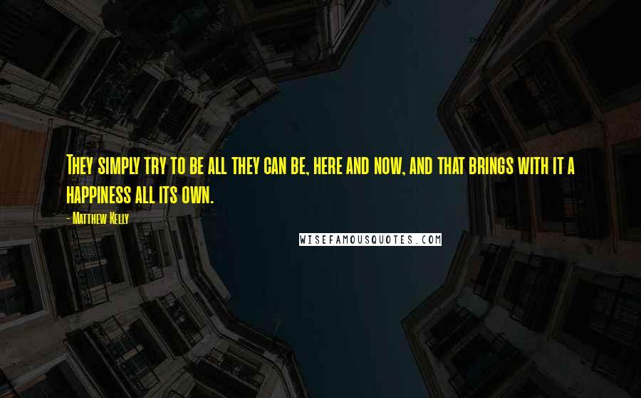 Matthew Kelly Quotes: They simply try to be all they can be, here and now, and that brings with it a happiness all its own.