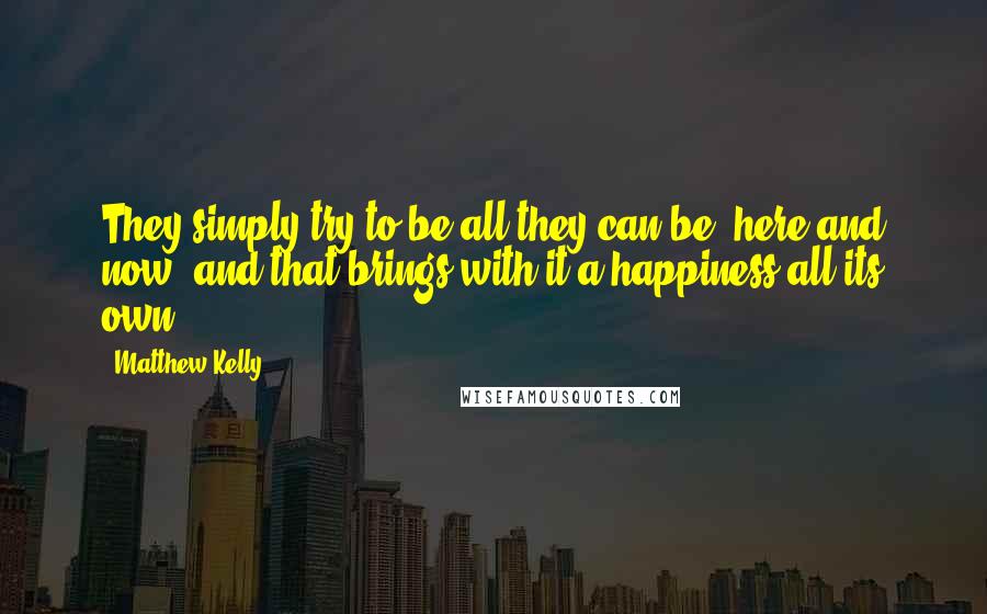 Matthew Kelly Quotes: They simply try to be all they can be, here and now, and that brings with it a happiness all its own.