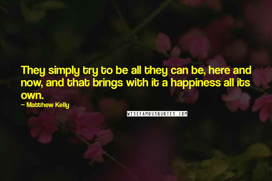 Matthew Kelly Quotes: They simply try to be all they can be, here and now, and that brings with it a happiness all its own.