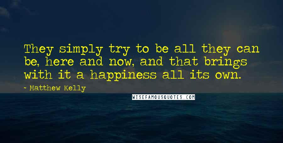 Matthew Kelly Quotes: They simply try to be all they can be, here and now, and that brings with it a happiness all its own.