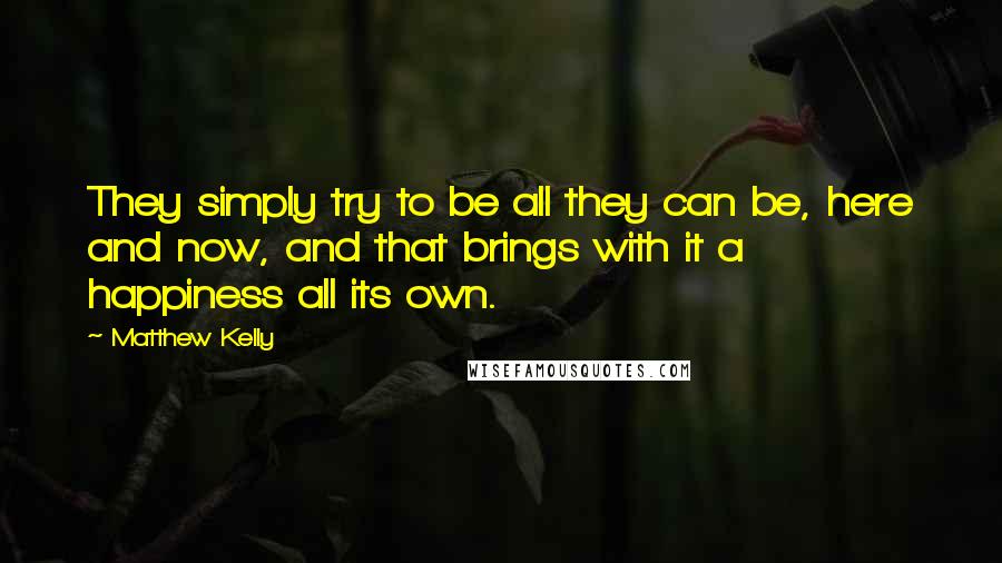 Matthew Kelly Quotes: They simply try to be all they can be, here and now, and that brings with it a happiness all its own.