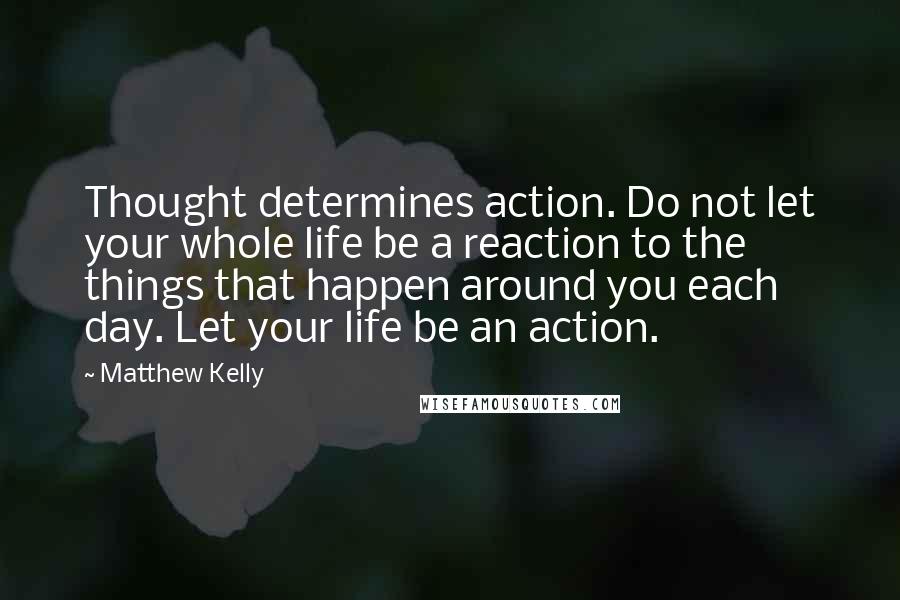 Matthew Kelly Quotes: Thought determines action. Do not let your whole life be a reaction to the things that happen around you each day. Let your life be an action.