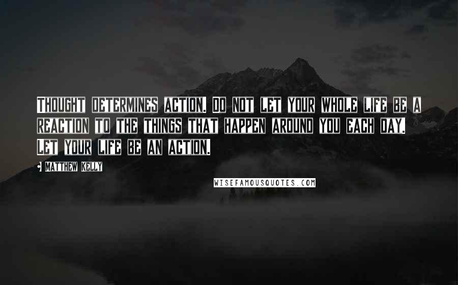 Matthew Kelly Quotes: Thought determines action. Do not let your whole life be a reaction to the things that happen around you each day. Let your life be an action.