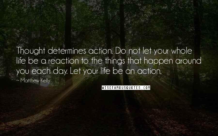 Matthew Kelly Quotes: Thought determines action. Do not let your whole life be a reaction to the things that happen around you each day. Let your life be an action.