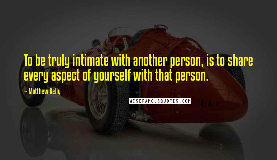 Matthew Kelly Quotes: To be truly intimate with another person, is to share every aspect of yourself with that person.