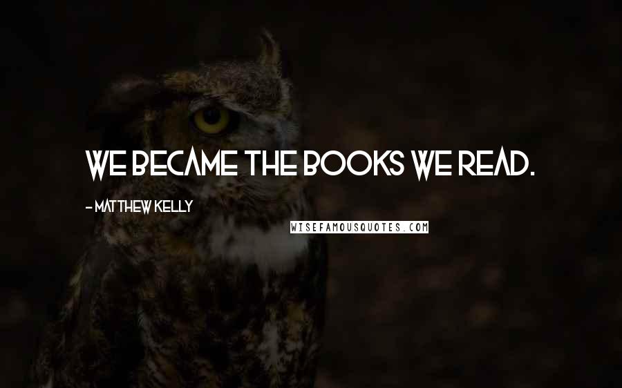 Matthew Kelly Quotes: we became the books we read.