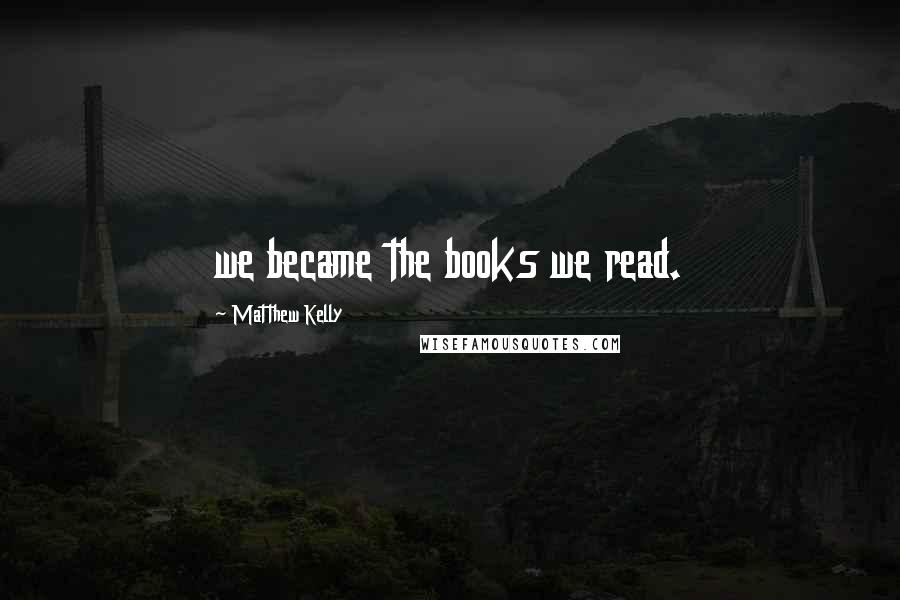 Matthew Kelly Quotes: we became the books we read.