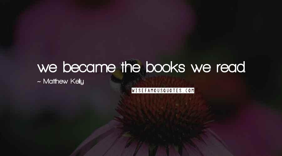 Matthew Kelly Quotes: we became the books we read.