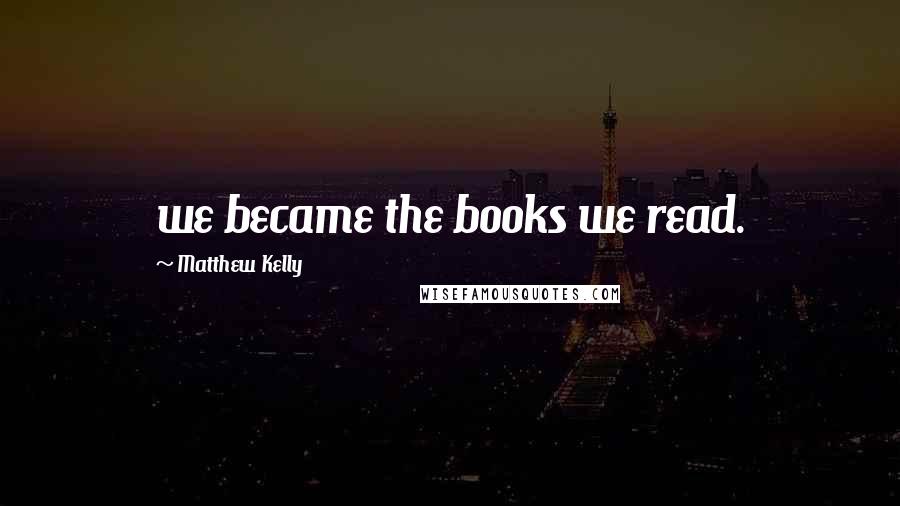 Matthew Kelly Quotes: we became the books we read.