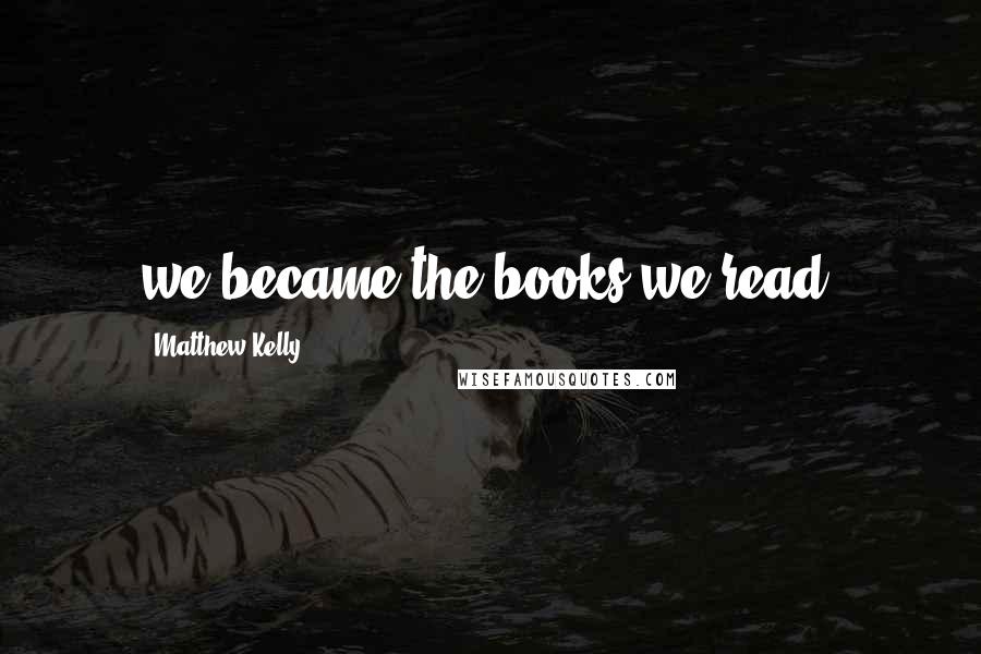Matthew Kelly Quotes: we became the books we read.