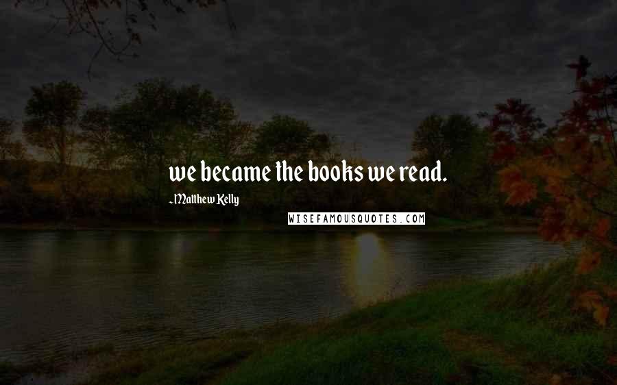 Matthew Kelly Quotes: we became the books we read.