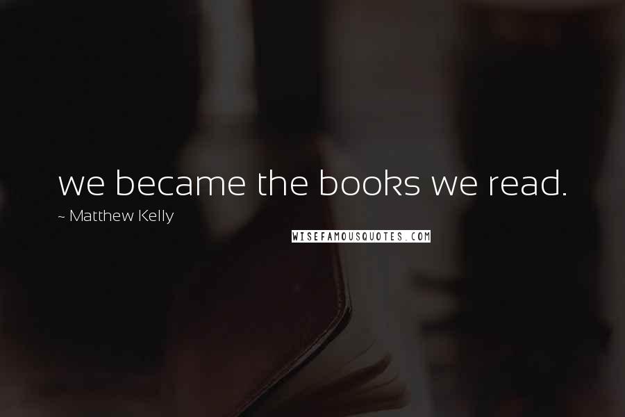 Matthew Kelly Quotes: we became the books we read.