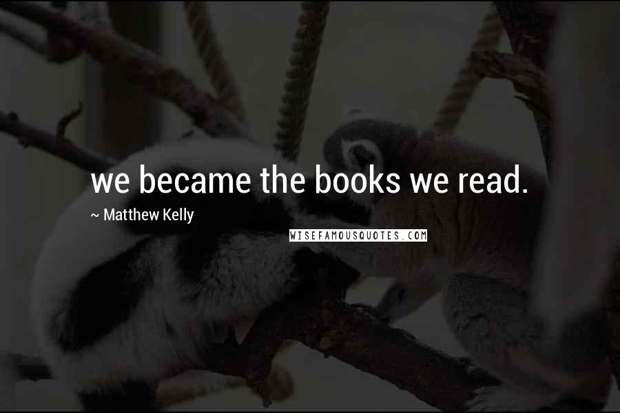 Matthew Kelly Quotes: we became the books we read.