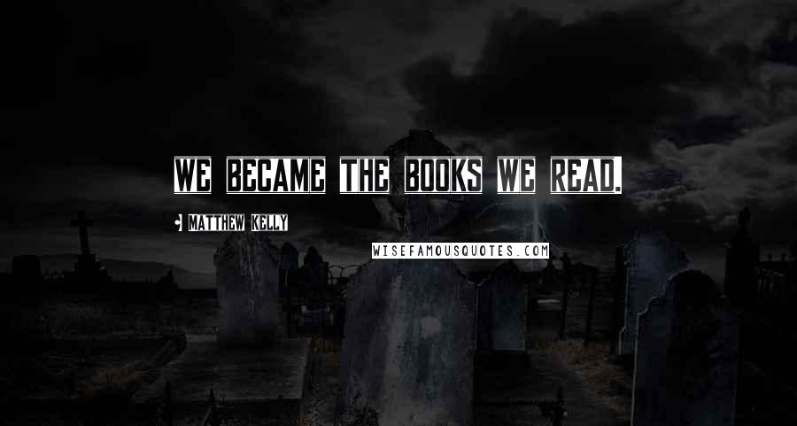 Matthew Kelly Quotes: we became the books we read.
