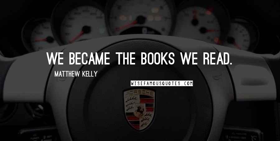 Matthew Kelly Quotes: we became the books we read.