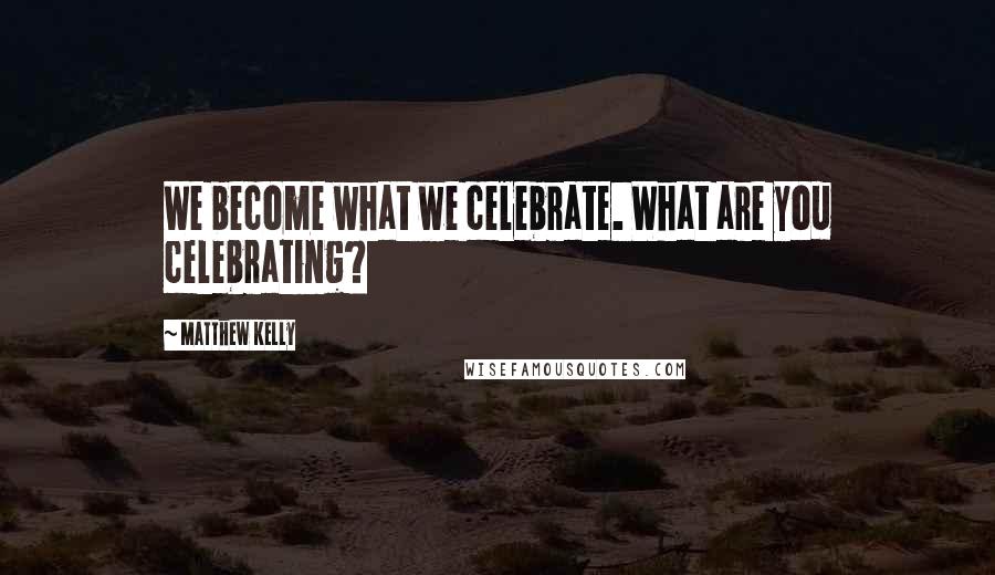 Matthew Kelly Quotes: We become what we celebrate. What are you celebrating?