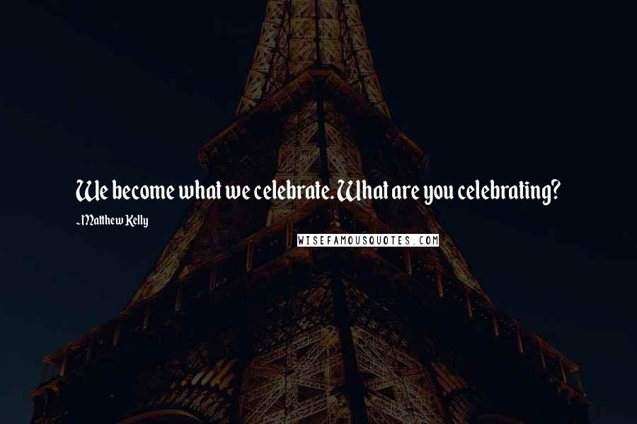 Matthew Kelly Quotes: We become what we celebrate. What are you celebrating?