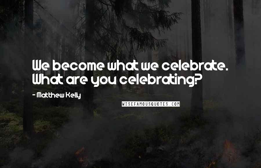 Matthew Kelly Quotes: We become what we celebrate. What are you celebrating?