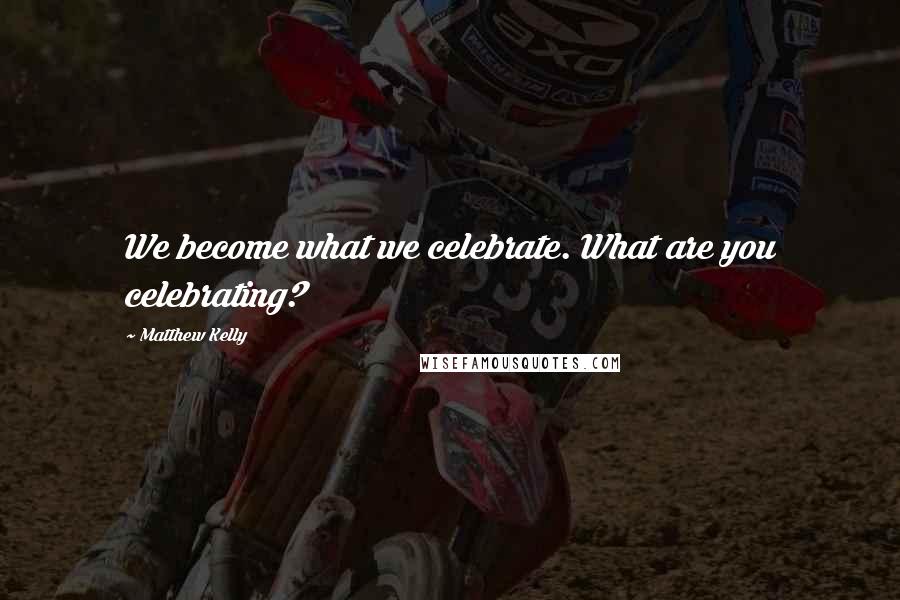 Matthew Kelly Quotes: We become what we celebrate. What are you celebrating?