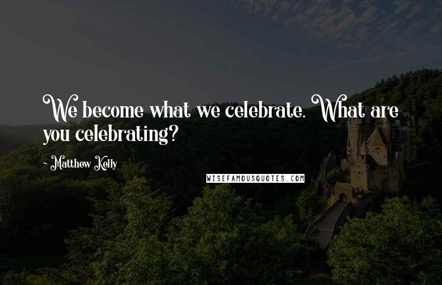 Matthew Kelly Quotes: We become what we celebrate. What are you celebrating?