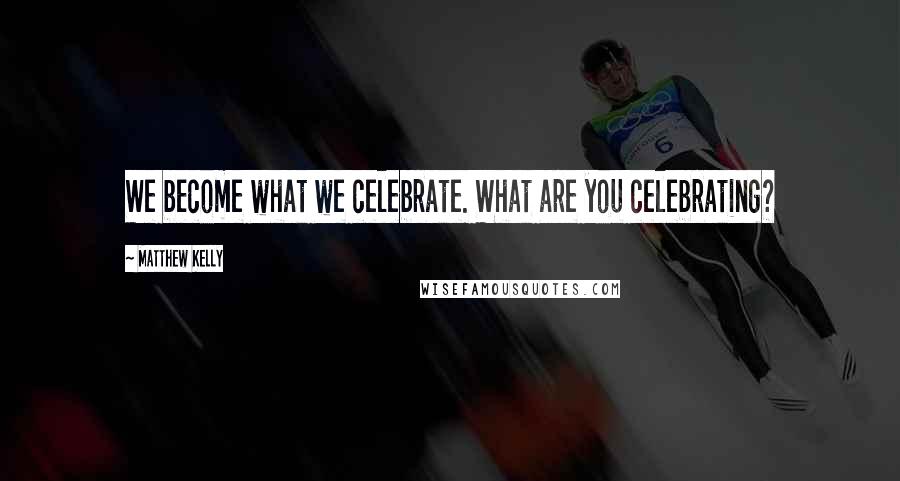 Matthew Kelly Quotes: We become what we celebrate. What are you celebrating?