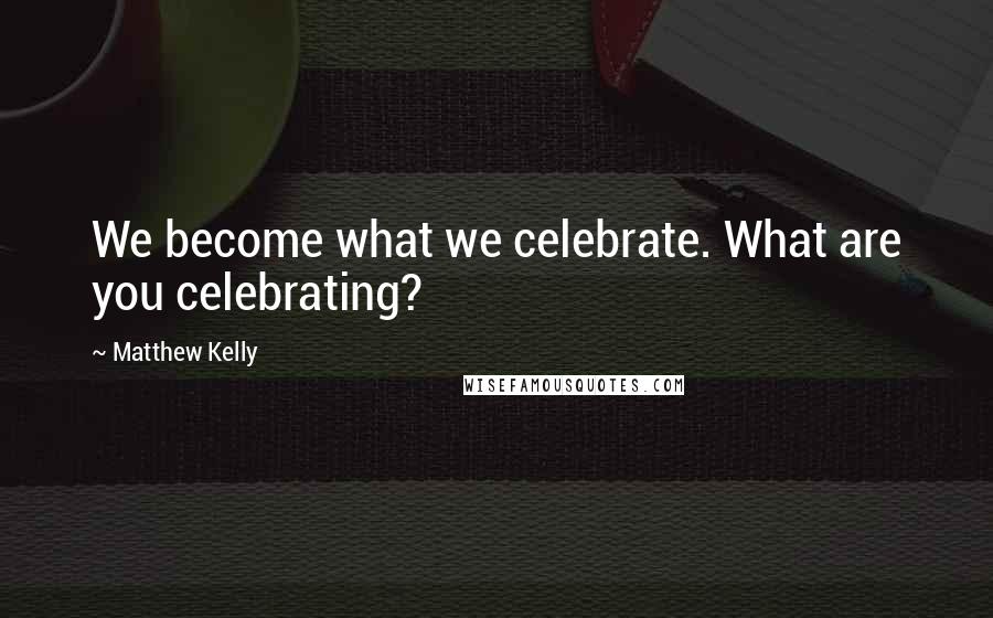 Matthew Kelly Quotes: We become what we celebrate. What are you celebrating?