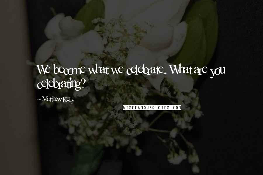 Matthew Kelly Quotes: We become what we celebrate. What are you celebrating?