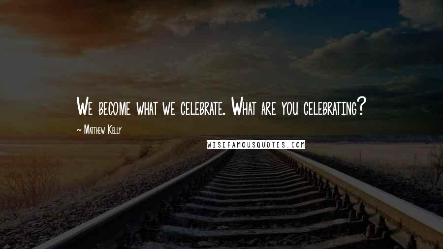 Matthew Kelly Quotes: We become what we celebrate. What are you celebrating?