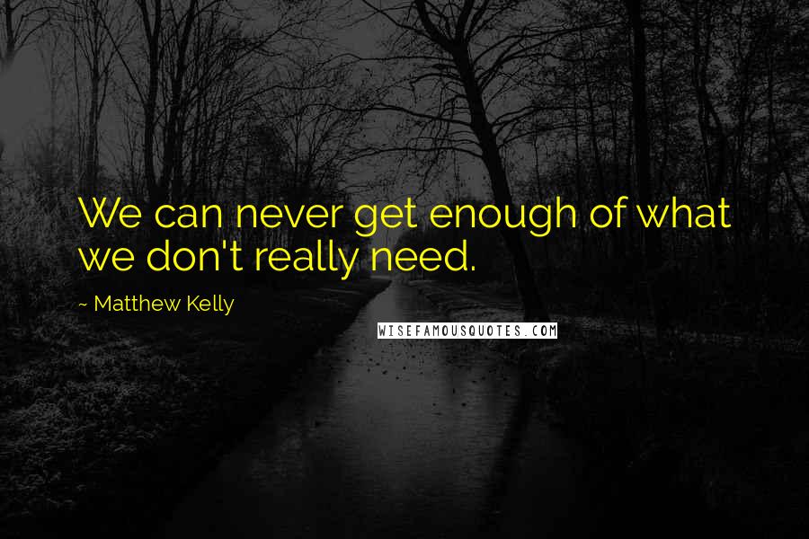 Matthew Kelly Quotes: We can never get enough of what we don't really need.