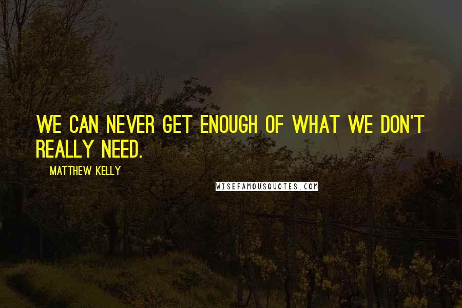 Matthew Kelly Quotes: We can never get enough of what we don't really need.