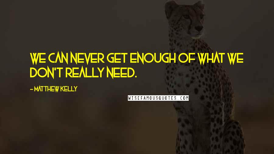 Matthew Kelly Quotes: We can never get enough of what we don't really need.